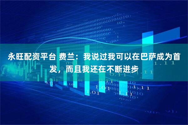 永旺配资平台 费兰：我说过我可以在巴萨成为首发，而且我还在不断进步