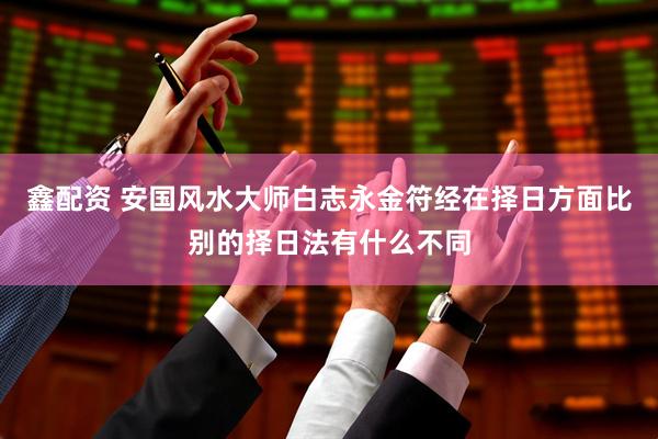 鑫配资 安国风水大师白志永金符经在择日方面比别的择日法有什么不同