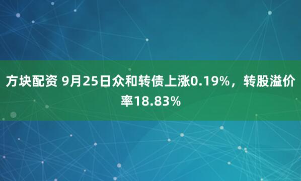 方块配资 9月25日众和转债上涨0.19%，转股溢价率18.83%