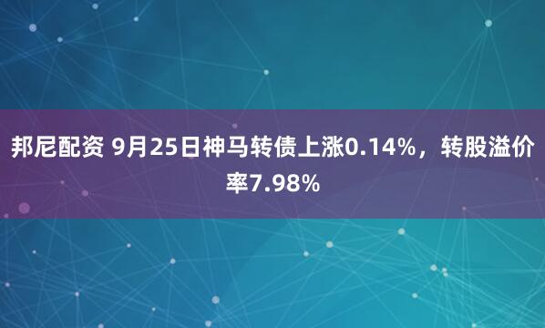 邦尼配资 9月25日神马转债上涨0.14%，转股溢价率7.98%