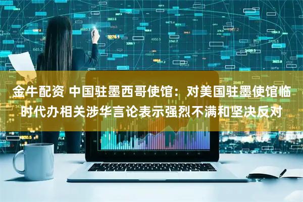 金牛配资 中国驻墨西哥使馆：对美国驻墨使馆临时代办相关涉华言论表示强烈不满和坚决反对