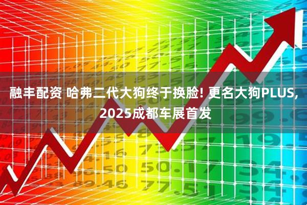 融丰配资 哈弗二代大狗终于换脸! 更名大狗PLUS, 2025成都车展首发