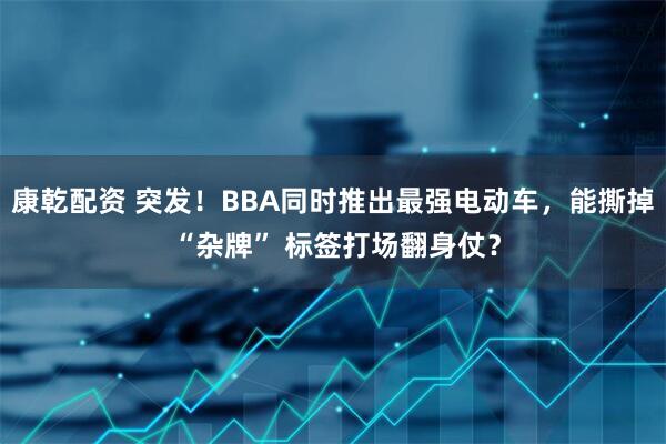 康乾配资 突发！BBA同时推出最强电动车，能撕掉 “杂牌” 标签打场翻身仗？