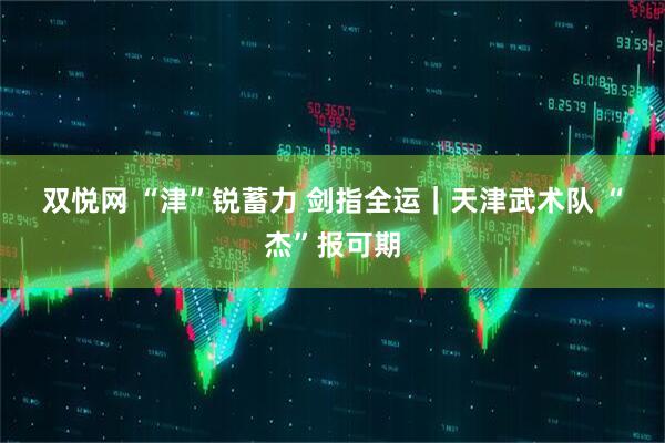 双悦网 “津”锐蓄力&#32;剑指全运｜天津武术队&#32;“杰”报可期