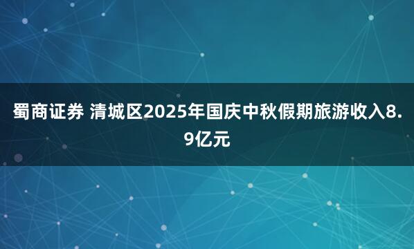 蜀商证券 清城区2025年国庆中秋假期旅游收入8.9亿元