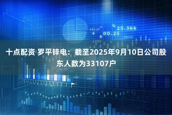 十点配资 罗平锌电：截至2025年9月10日公司股东人数为33107户