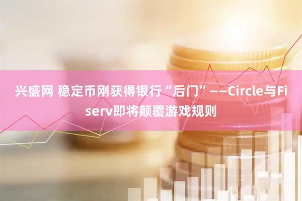 兴盛网 稳定币刚获得银行“后门”——Circle与Fiserv即将颠覆游戏规则
