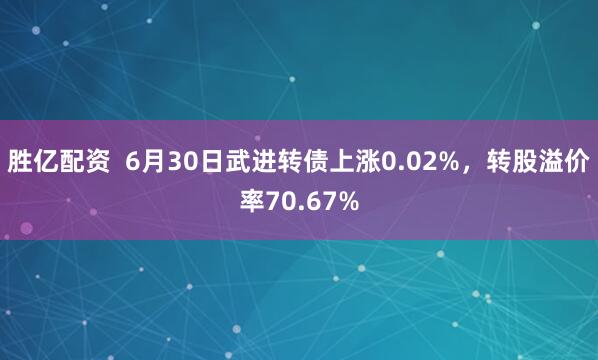 胜亿配资  6月30日武进转债上涨0.02%，转股溢价率70.67%