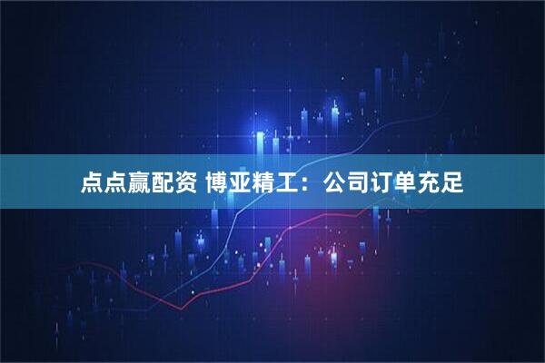 点点赢配资 博亚精工：公司订单充足