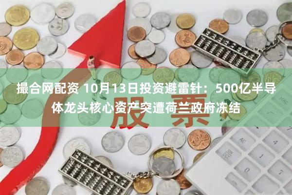 撮合网配资 10月13日投资避雷针：500亿半导体龙头核心资产突遭荷兰政府冻结